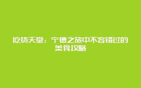 吃货天堂：宁德之旅中不容错过的美食攻略