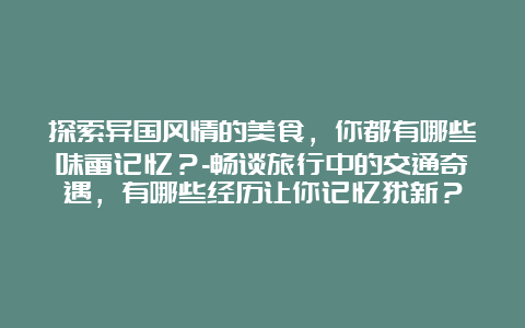 探索异国风情的美食，你都有哪些味蕾记忆？-畅谈旅行中的交通奇遇，有哪些经历让你记忆犹新？