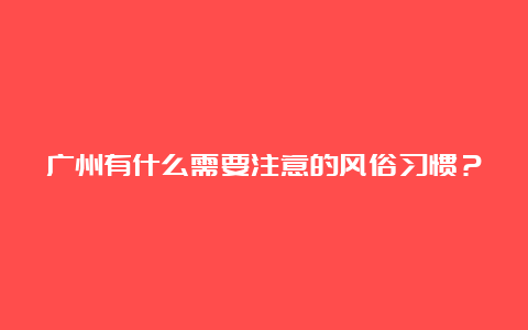 广州有什么需要注意的风俗习惯？