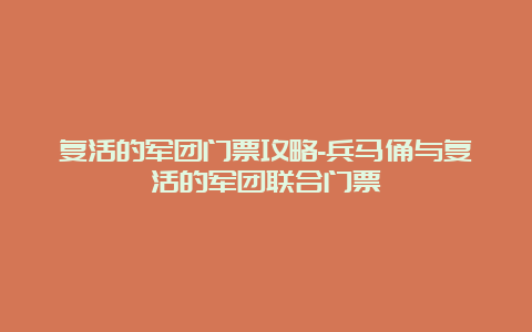 复活的军团门票攻略-兵马俑与复活的军团联合门票