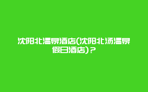 沈阳北温泉酒店(沈阳北汤温泉假日酒店)？