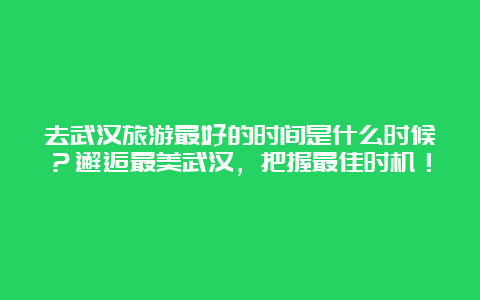 去武汉旅游最好的时间是什么时候？邂逅最美武汉，把握最佳时机！