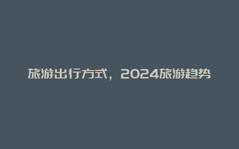 旅游出行方式，2024旅游趋势