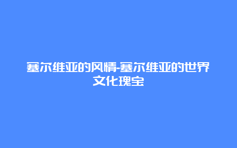 塞尔维亚的风情-塞尔维亚的世界文化瑰宝