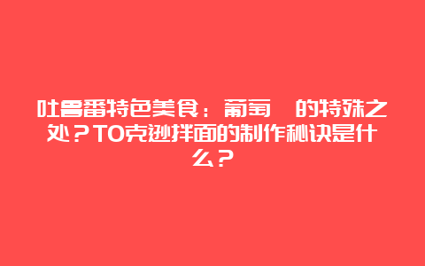 吐鲁番特色美食：葡萄馕的特殊之处？TO克逊拌面的制作秘诀是什么？