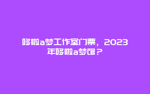 哆啦a梦工作室门票，2024年哆啦a梦馆？