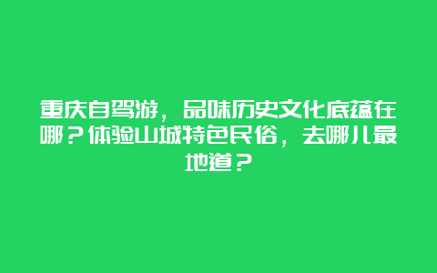 重庆自驾游，品味历史文化底蕴在哪？体验山城特色民俗，去哪儿最地道？