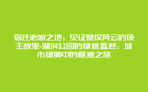 宿迁必游之地：见证楚汉风云的项王故里-湖滨公园的绿意盎然：城市绿肺中的惬意之旅