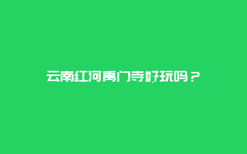 云南红河禹门寺好玩吗？