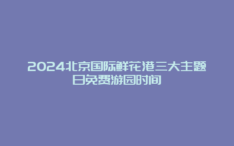 2024北京国际鲜花港三大主题日免费游园时间