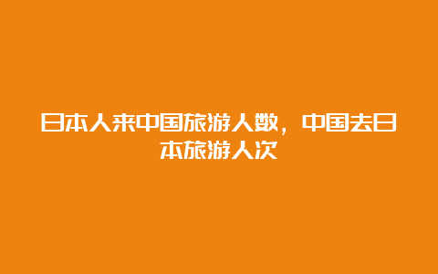 日本人来中国旅游人数，中国去日本旅游人次