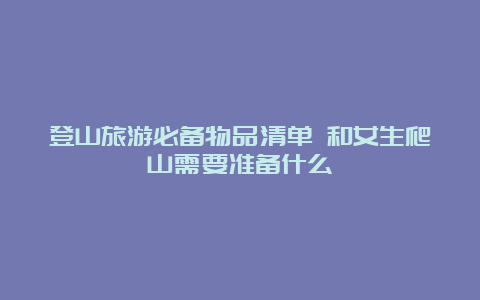 登山旅游必备物品清单 和女生爬山需要准备什么