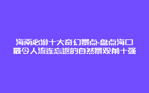 海南必游十大奇幻景点-盘点海口最令人流连忘返的自然景观前十强