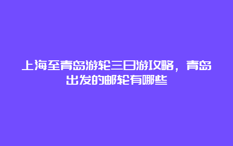 上海至青岛游轮三日游攻略，青岛出发的邮轮有哪些