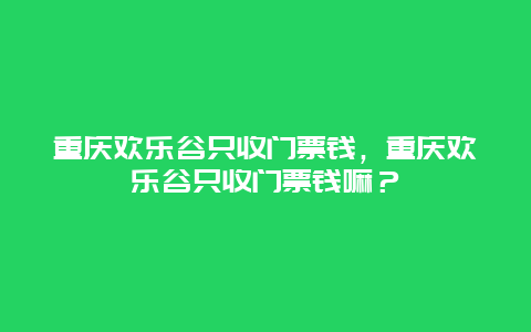 重庆欢乐谷只收门票钱，重庆欢乐谷只收门票钱嘛？