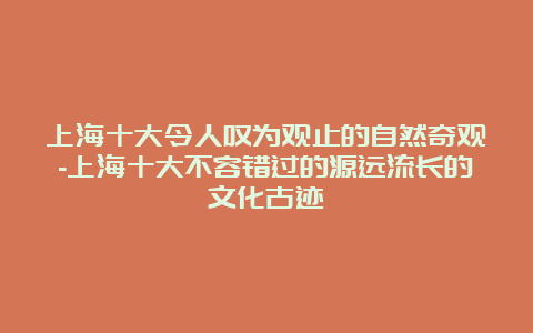 上海十大令人叹为观止的自然奇观-上海十大不容错过的源远流长的文化古迹