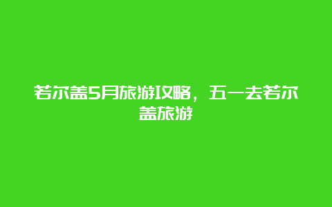 若尔盖5月旅游攻略，五一去若尔盖旅游