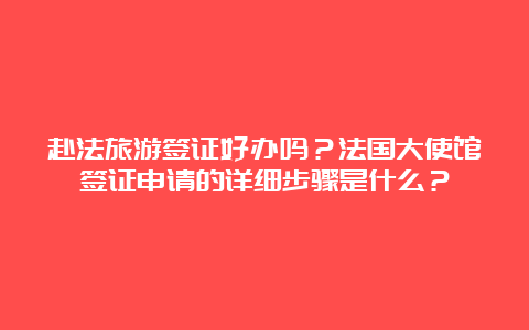 赴法旅游签证好办吗？法国大使馆签证申请的详细步骤是什么？