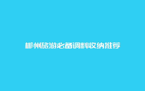 郴州旅游必备调料收纳推荐