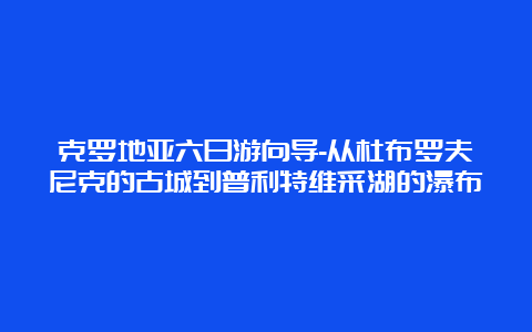 克罗地亚六日游向导-从杜布罗夫尼克的古城到普利特维采湖的瀑布