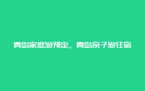 青岛家庭游预定，青岛亲子游住宿