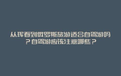 从珲春到俄罗斯旅游适合自驾游吗？自驾游应该注意哪些？