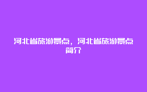 河北省旅游景点，河北省旅游景点简介