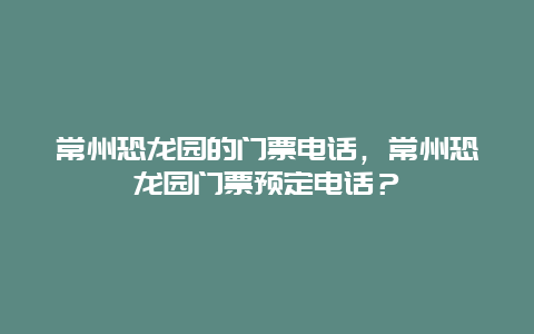 常州恐龙园的门票电话，常州恐龙园门票预定电话？