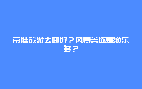 带娃旅游去哪好？风景美还是游乐多？