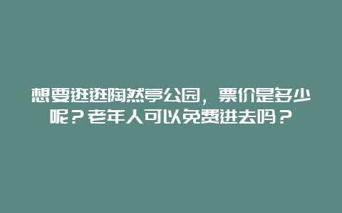 想要逛逛陶然亭公园，票价是多少呢？老年人可以免费进去吗？