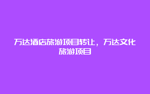 万达酒店旅游项目转让，万达文化旅游项目