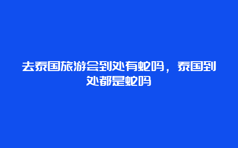 去泰国旅游会到处有蛇吗，泰国到处都是蛇吗