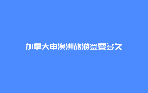 加拿大申澳洲旅游签要多久