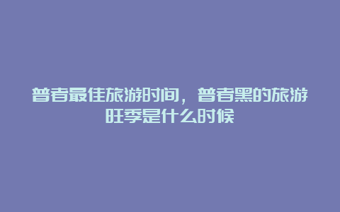 普者最佳旅游时间，普者黑的旅游旺季是什么时候