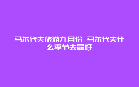 马尔代夫旅游九月份 马尔代夫什么季节去最好