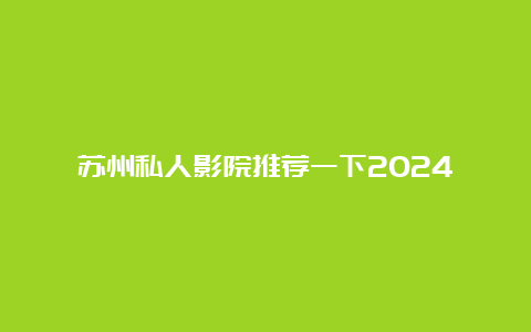 苏州私人影院推荐一下2024