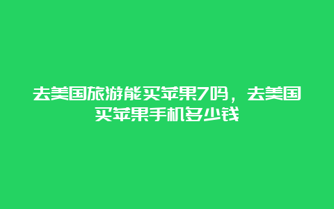 去美国旅游能买苹果7吗，去美国买苹果手机多少钱