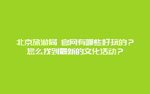 北京旅游局 官网有哪些好玩的？怎么找到最新的文化活动？