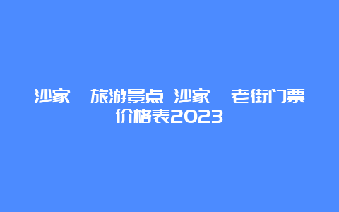 沙家浜旅游景点 沙家浜老街门票价格表2023