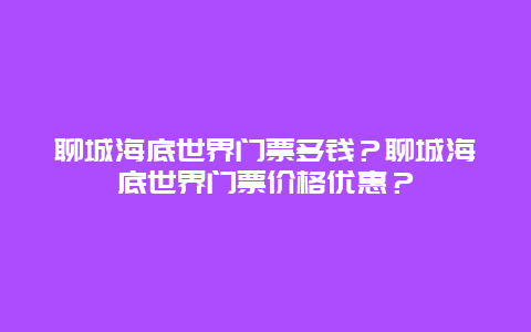 聊城海底世界门票多钱？聊城海底世界门票价格优惠？