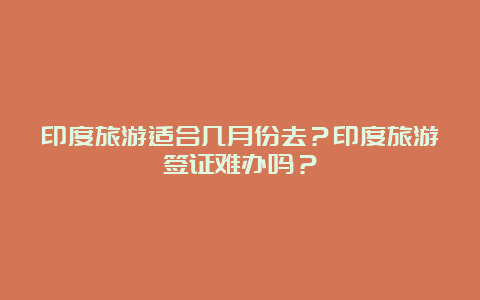 印度旅游适合几月份去？印度旅游签证难办吗？