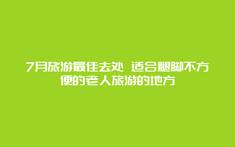 7月旅游最佳去处 适合腿脚不方便的老人旅游的地方