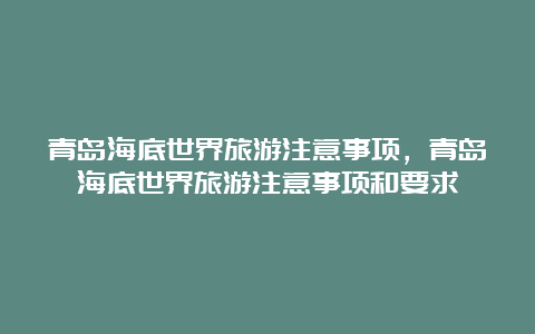 青岛海底世界旅游注意事项，青岛海底世界旅游注意事项和要求