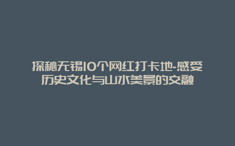 探秘无锡10个网红打卡地-感受历史文化与山水美景的交融