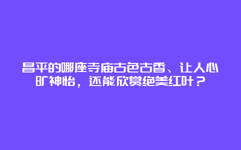 昌平的哪座寺庙古色古香、让人心旷神怡，还能欣赏绝美红叶？