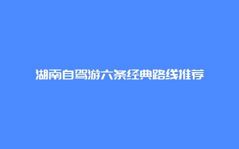 湖南自驾游六条经典路线推荐