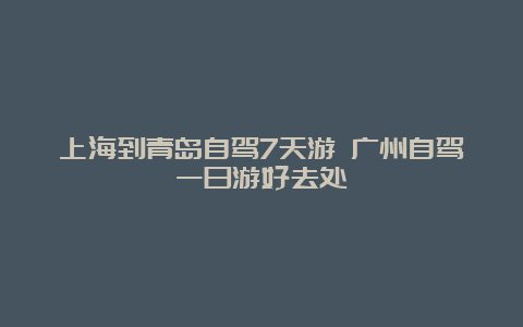 上海到青岛自驾7天游 广州自驾一日游好去处