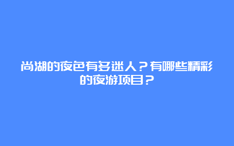 尚湖的夜色有多迷人？有哪些精彩的夜游项目？