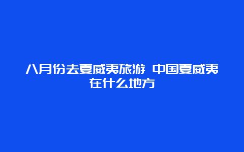 八月份去夏威夷旅游 中国夏威夷在什么地方