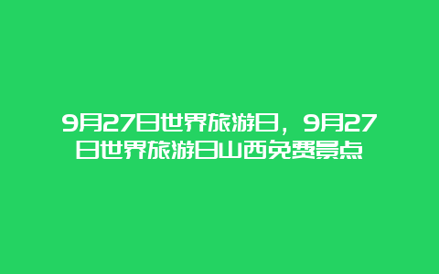 9月27日世界旅游日，9月27日世界旅游日山西免费景点